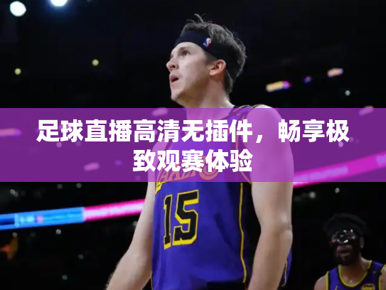 足球直播高清无插件，畅享极致观赛体验