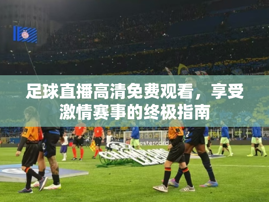 足球直播高清免费观看，享受激情赛事的终极指南
