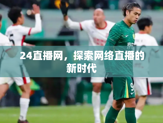 24直播网，探索网络直播的新时代