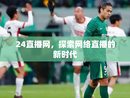 24直播网，探索网络直播的新时代