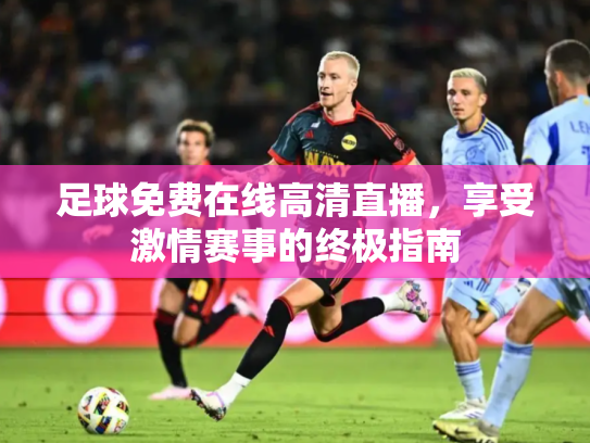 足球免费在线高清直播，享受激情赛事的终极指南