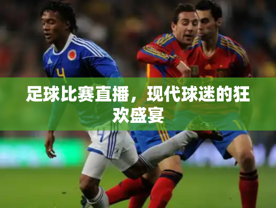 足球比赛直播，现代球迷的狂欢盛宴