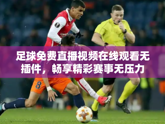 足球免费直播视频在线观看无插件，畅享精彩赛事无压力