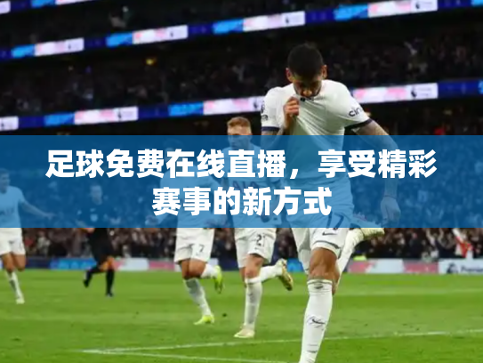 足球免费在线直播，享受精彩赛事的新方式