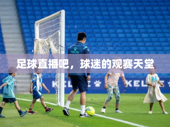 足球直播吧，球迷的观赛天堂