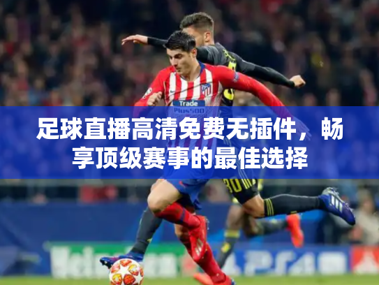 足球直播高清免费无插件，畅享顶级赛事的最佳选择