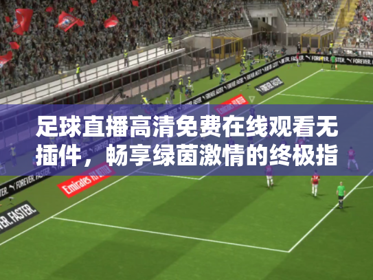 足球直播高清免费在线观看无插件，畅享绿茵激情的终极指南