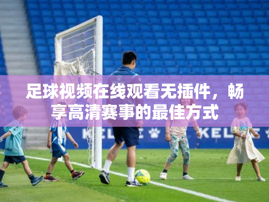 足球视频在线观看无插件，畅享高清赛事的最佳方式