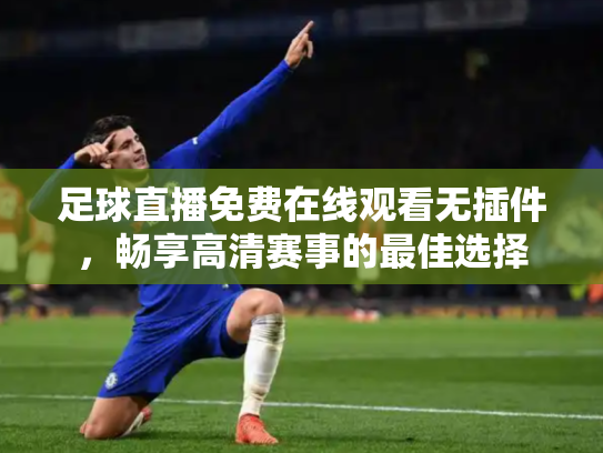 足球直播免费在线观看无插件，畅享高清赛事的最佳选择