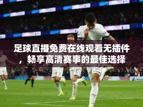足球直播免费在线观看无插件，畅享高清赛事的最佳选择