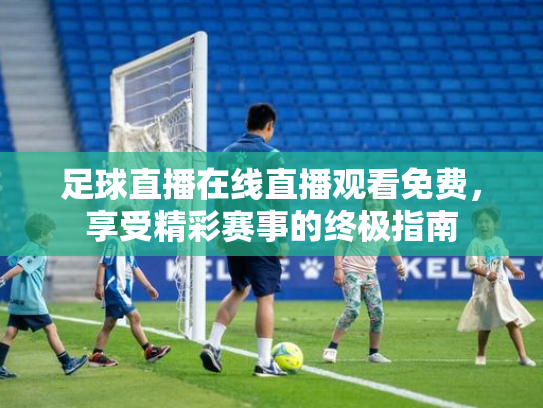 足球直播在线直播观看免费，享受精彩赛事的终极指南
