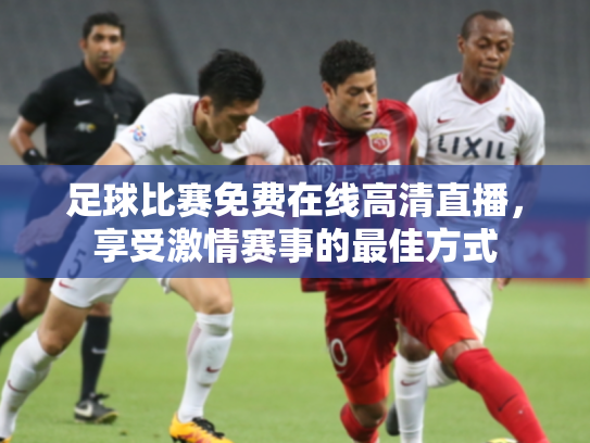 足球比赛免费在线高清直播，享受激情赛事的最佳方式