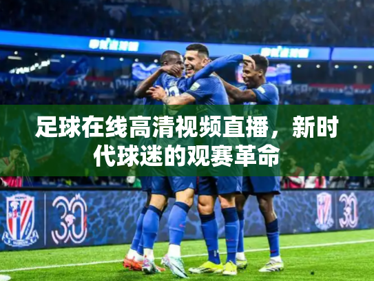 足球在线高清视频直播，新时代球迷的观赛革命
