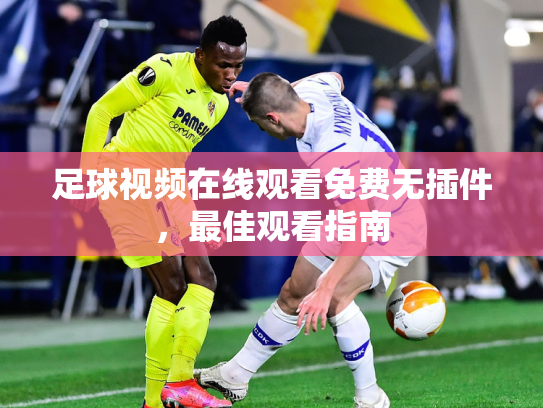 足球视频在线观看免费无插件，最佳观看指南