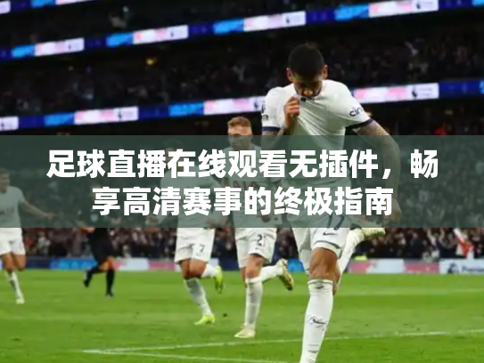 足球直播在线观看无插件，畅享高清赛事的终极指南