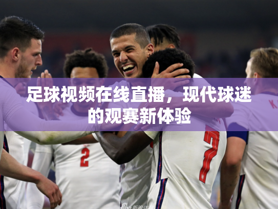 足球视频在线直播，现代球迷的观赛新体验