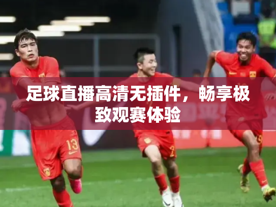 足球直播高清无插件，畅享极致观赛体验
