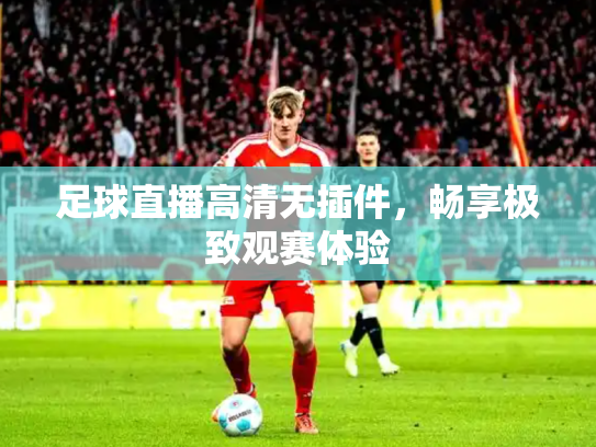 足球直播高清无插件，畅享极致观赛体验