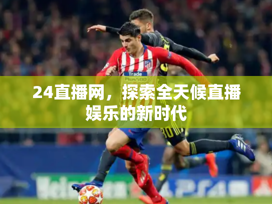 24直播网，探索全天候直播娱乐的新时代