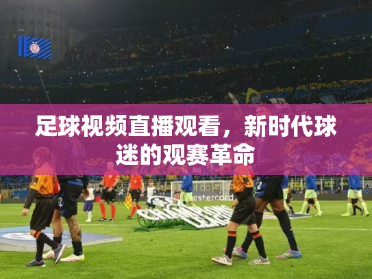 足球视频直播观看，新时代球迷的观赛革命