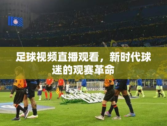 足球视频直播观看，新时代球迷的观赛革命