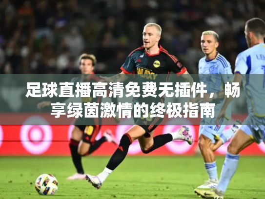 足球直播高清免费无插件，畅享绿茵激情的终极指南