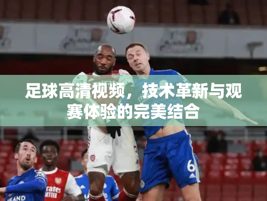 足球高清视频，技术革新与观赛体验的完美结合