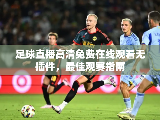 足球直播高清免费在线观看无插件，最佳观赛指南