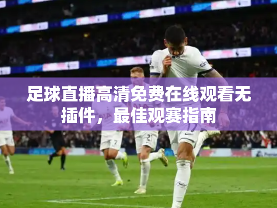 足球直播高清免费在线观看无插件，最佳观赛指南