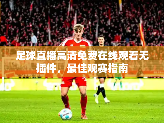 足球直播高清免费在线观看无插件，最佳观赛指南