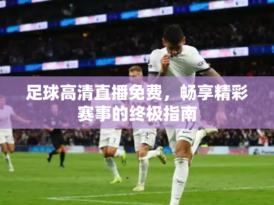 足球高清直播免费，畅享精彩赛事的终极指南