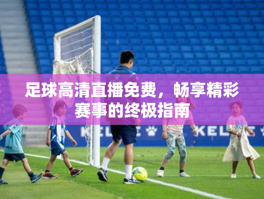 足球高清直播免费，畅享精彩赛事的终极指南