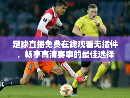 足球直播免费在线观看无插件，畅享高清赛事的最佳选择
