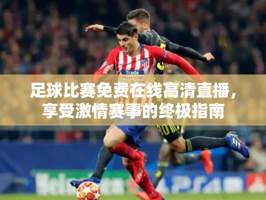 足球比赛免费在线高清直播，享受激情赛事的终极指南