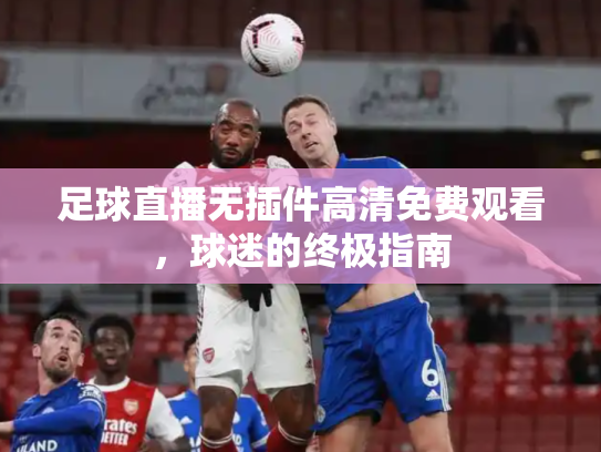足球直播无插件高清免费观看，球迷的终极指南
