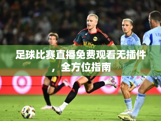 足球比赛直播免费观看无插件，全方位指南