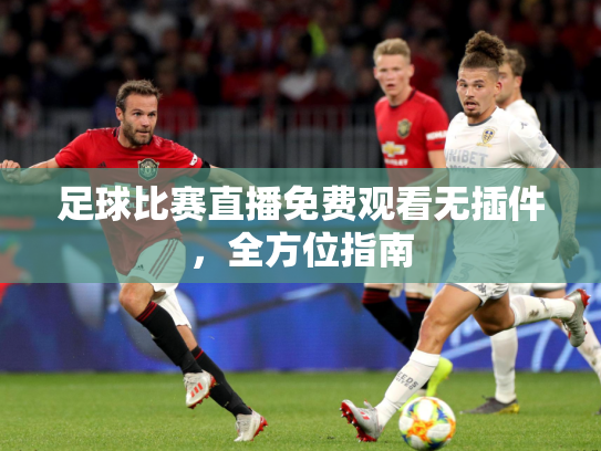 足球比赛直播免费观看无插件，全方位指南