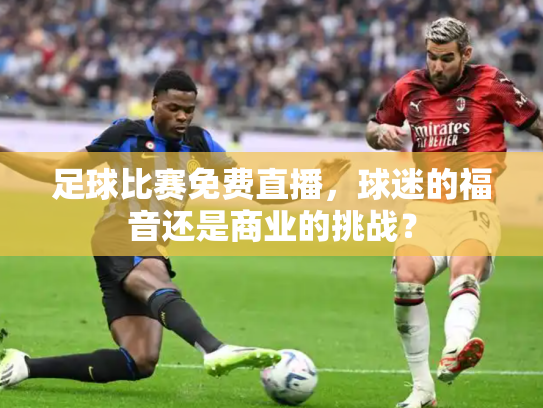 足球比赛免费直播，球迷的福音还是商业的挑战？