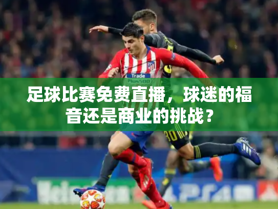 足球比赛免费直播，球迷的福音还是商业的挑战？