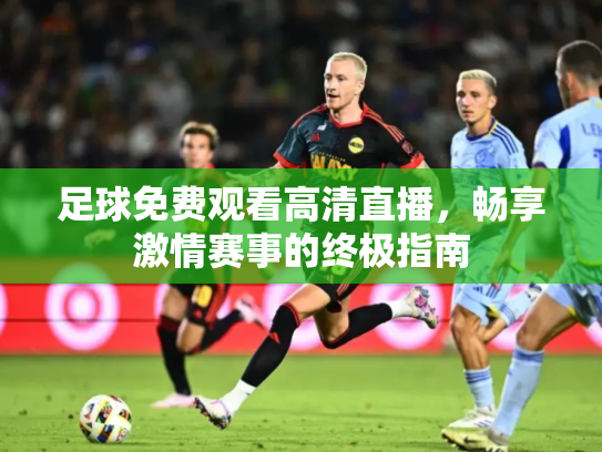 足球免费观看高清直播，畅享激情赛事的终极指南