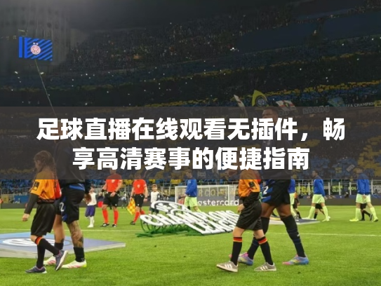 足球直播在线观看无插件，畅享高清赛事的便捷指南