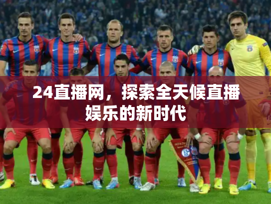 24直播网，探索全天候直播娱乐的新时代