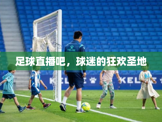 足球直播吧，球迷的狂欢圣地