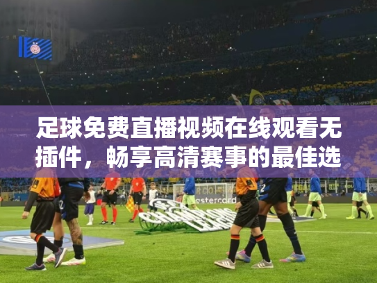 足球免费直播视频在线观看无插件，畅享高清赛事的最佳选择