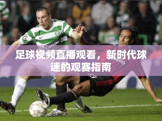 足球视频直播观看，新时代球迷的观赛指南
