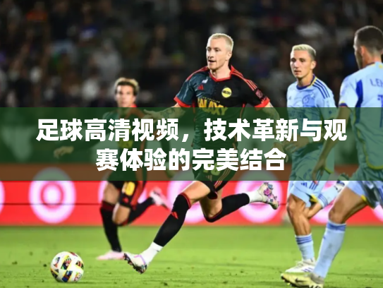 足球高清视频，技术革新与观赛体验的完美结合