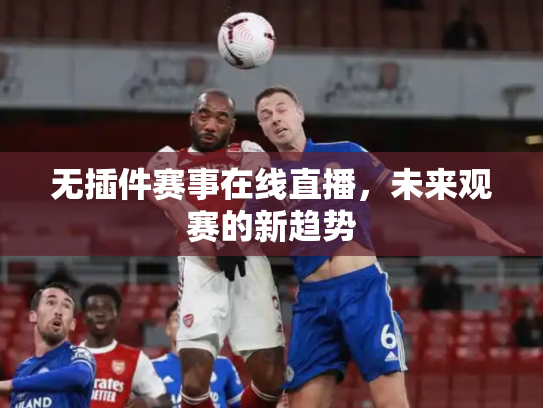 无插件赛事在线直播，未来观赛的新趋势