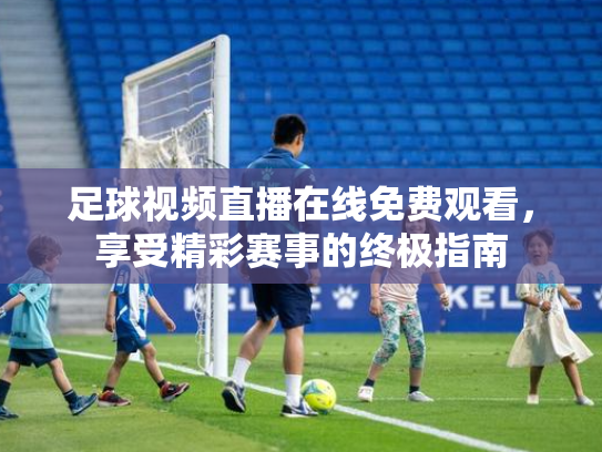 足球视频直播在线免费观看，享受精彩赛事的终极指南