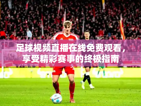 足球视频直播在线免费观看，享受精彩赛事的终极指南
