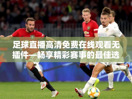 足球直播高清免费在线观看无插件—畅享精彩赛事的最佳选择